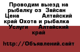 Проводим выезд на рыбалку оз. Зайсан › Цена ­ 1 000 - Алтайский край Охота и рыбалка » Услуги   . Алтайский край